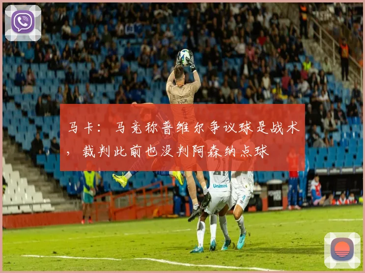 马卡：马竞称普维尔争议球是战术，裁判此前也没判阿森纳点球