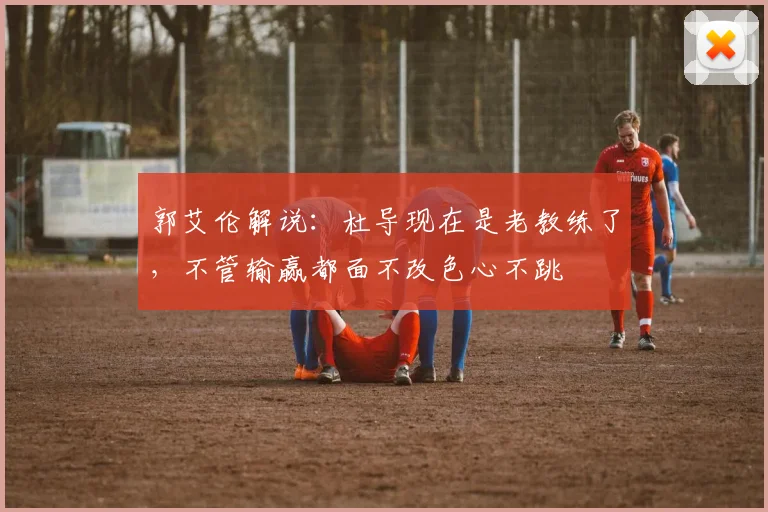 郭艾伦解说：杜导现在是老教练了，不管输赢都面不改色心不跳