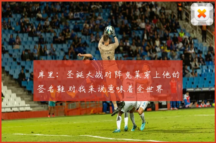 库里：圣诞大战对阵克莱穿上他的签名鞋 对我来说意味着全世界