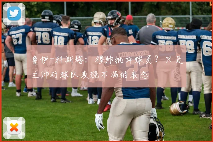 鲁伊-科斯塔：穆帅批评球员？只是主帅对球队表现不满的表态