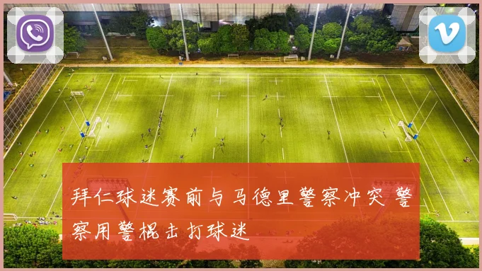 拜仁球迷赛前与马德里警察冲突 警察用警棍击打球迷